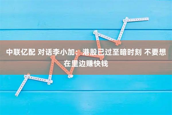 中联亿配 对话李小加：港股已过至暗时刻 不要想在里边赚快钱