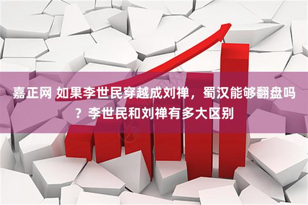 嘉正网 如果李世民穿越成刘禅，蜀汉能够翻盘吗？李世民和刘禅有多大区别