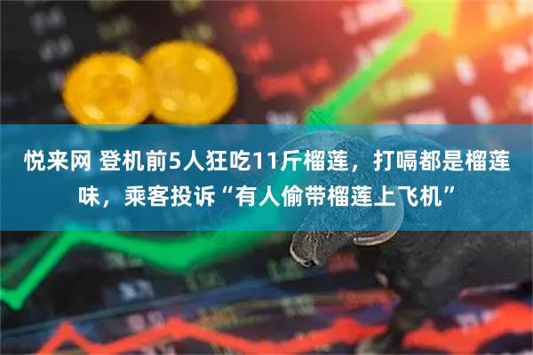 悦来网 登机前5人狂吃11斤榴莲，打嗝都是榴莲味，乘客投诉“有人偷带榴莲上飞机”