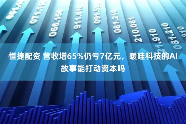恒捷配资 营收增65%仍亏7亿元，暖哇科技的AI故事能打动资本吗