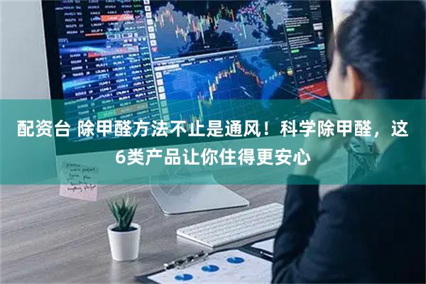 配资台 除甲醛方法不止是通风！科学除甲醛，这6类产品让你住得更安心