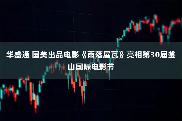 华盛通 国美出品电影《雨落屋瓦》亮相第30届釜山国际电影节