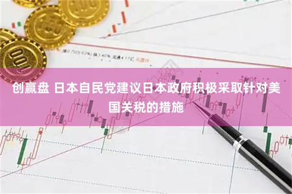 创赢盘 日本自民党建议日本政府积极采取针对美国关税的措施