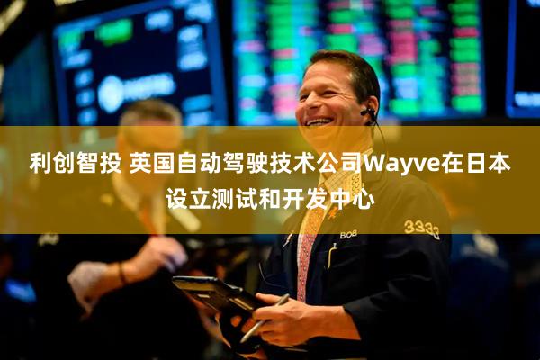 利创智投 英国自动驾驶技术公司Wayve在日本设立测试和开发中心