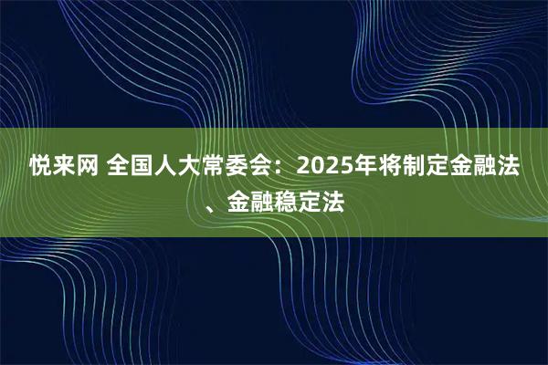 悦来网 全国人大常委会：2025年将制定金融法、金融稳定法