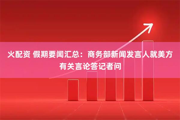火配资 假期要闻汇总：商务部新闻发言人就美方有关言论答记者问