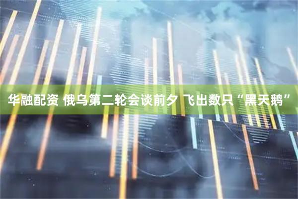 华融配资 俄乌第二轮会谈前夕 飞出数只“黑天鹅”