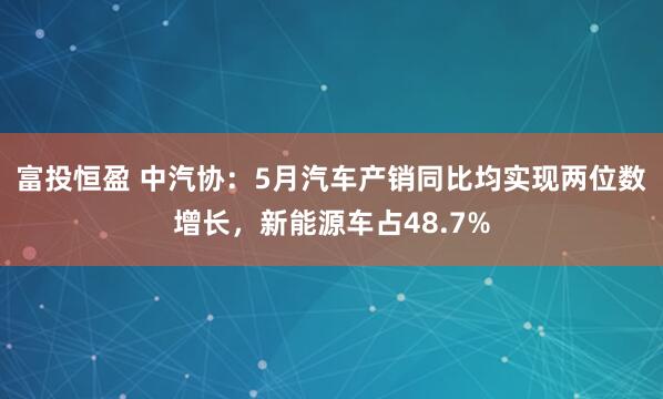 富投恒盈 中汽协：5月汽车产销同比均实现两位数增长，新能源车占48.7%