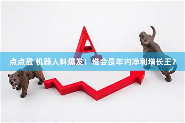 点点盈 机器人料爆发！谁会是年内净利增长王？
