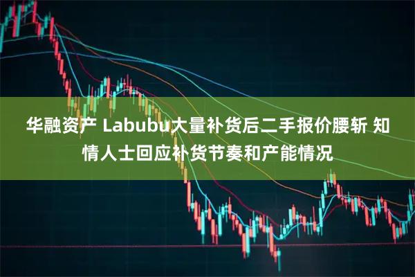 华融资产 Labubu大量补货后二手报价腰斩 知情人士回应补货节奏和产能情况