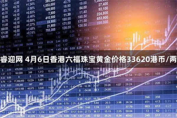 睿迎网 4月6日香港六福珠宝黄金价格33620港币/两