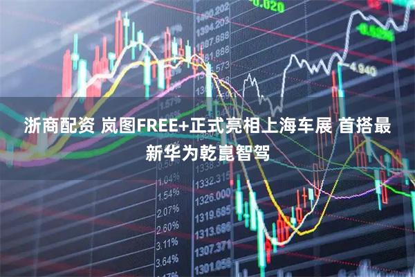 浙商配资 岚图FREE+正式亮相上海车展 首搭最新华为乾崑智驾