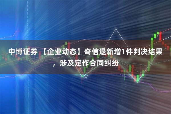 中博证券 【企业动态】奇信退新增1件判决结果，涉及定作合同纠纷