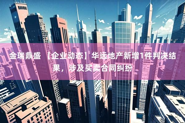 金瑞鼎盛 【企业动态】华远地产新增1件判决结果，涉及买卖合同纠纷