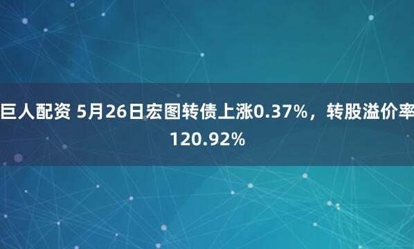 巨人配资 5月26日宏图转债上涨0.37%，转股溢价率120.92%