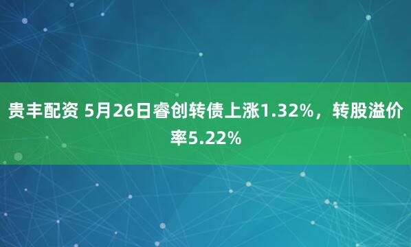 贵丰配资 5月26日睿创转债上涨1.32%，转股溢价率5.22%
