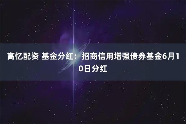高忆配资 基金分红：招商信用增强债券基金6月10日分红