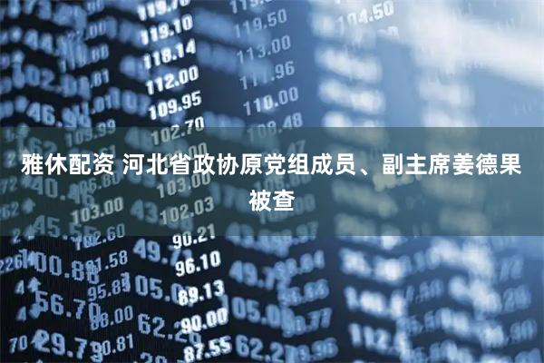 雅休配资 河北省政协原党组成员、副主席姜德果被查