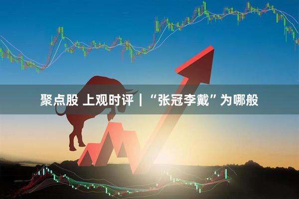 聚点股 上观时评｜“张冠李戴”为哪般