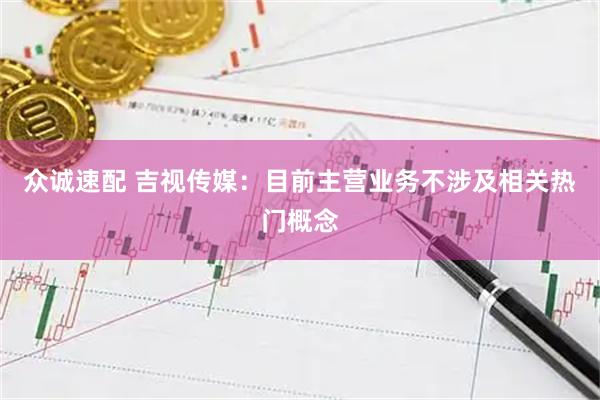 众诚速配 吉视传媒：目前主营业务不涉及相关热门概念