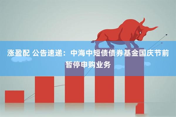 涨盈配 公告速递：中海中短债债券基金国庆节前暂停申购业务