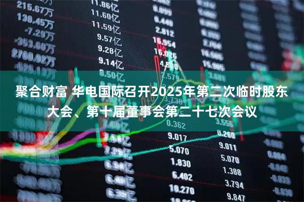 聚合财富 华电国际召开2025年第二次临时股东大会、第十届董事会第二十七次会议