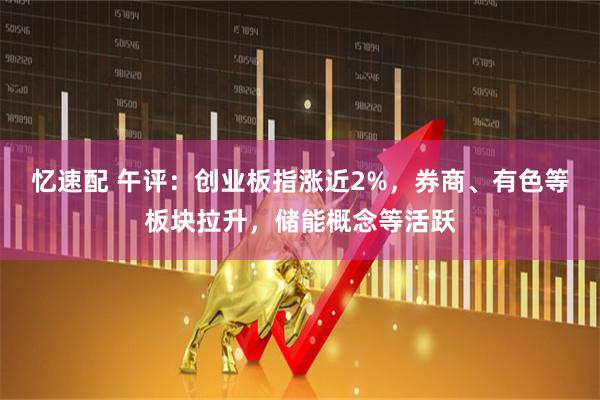 忆速配 午评：创业板指涨近2%，券商、有色等板块拉升，储能概念等活跃
