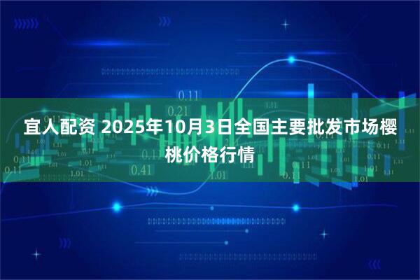 宜人配资 2025年10月3日全国主要批发市场樱桃价格行情