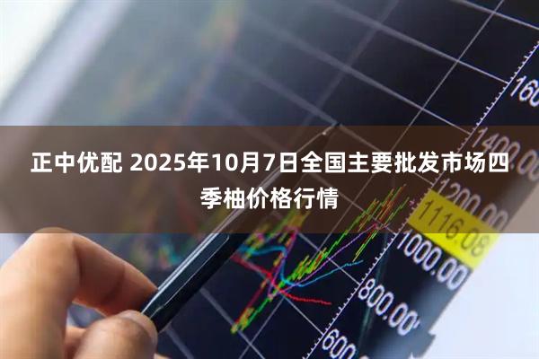 正中优配 2025年10月7日全国主要批发市场四季柚价格行情