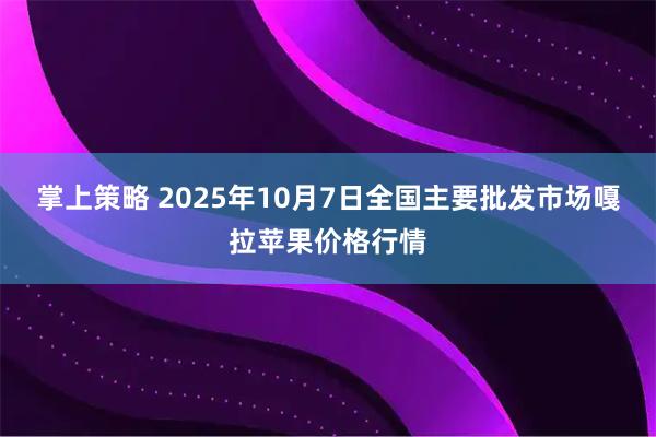 掌上策略 2025年10月7日全国主要批发市场嘎拉苹果价格行情
