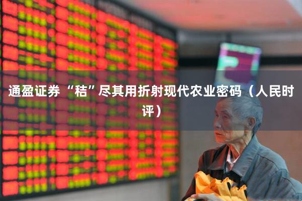 通盈证券 “秸”尽其用折射现代农业密码（人民时评）