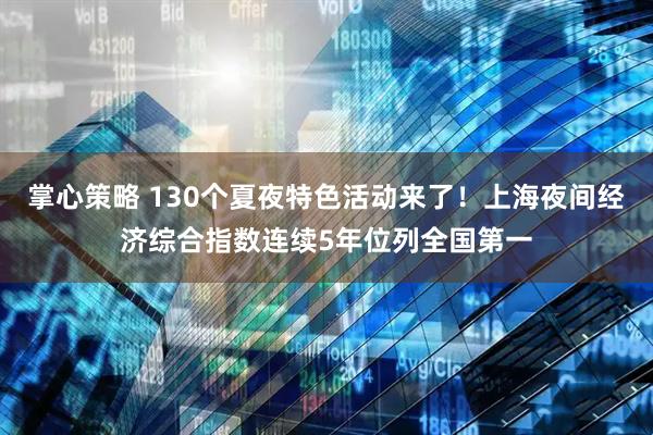 掌心策略 130个夏夜特色活动来了！上海夜间经济综合指数连续5年位列全国第一