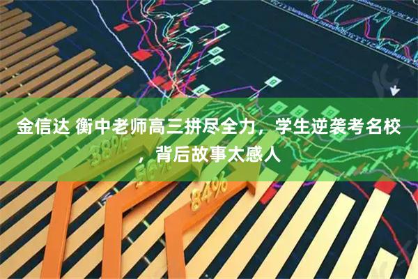 金信达 衡中老师高三拼尽全力,学生逆袭考名校,背后故事太感人