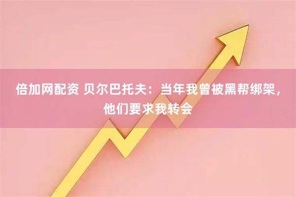 倍加网配资 贝尔巴托夫:当年我曾被黑帮绑架,他们要求我转会