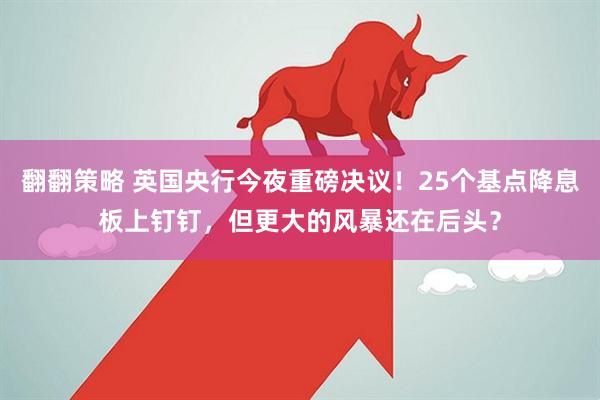翻翻策略 英国央行今夜重磅决议！25个基点降息板上钉钉，但更大的风暴还在后头？