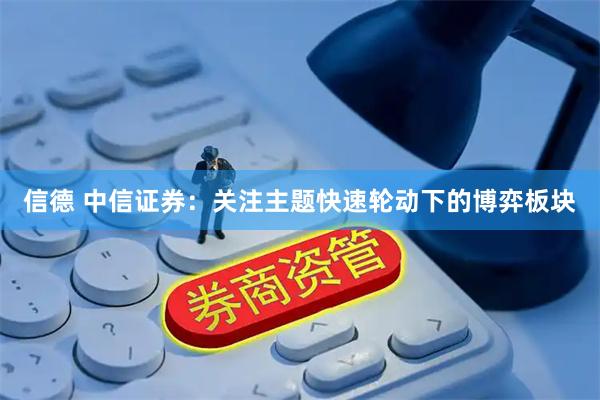 信德 中信证券:关注主题快速轮动下的博弈板块