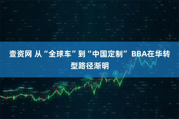 壹资网 从“全球车”到“中国定制” BBA在华转型路径渐明