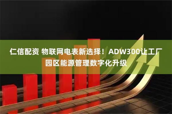 仁信配资 物联网电表新选择！ADW300让工厂园区能源管理数字化升级