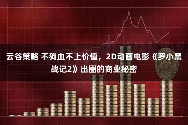云谷策略 不狗血不上价值，2D动画电影《罗小黑战记2》出圈的商业秘密
