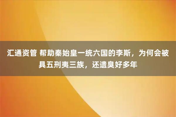 汇通资管 帮助秦始皇一统六国的李斯，为何会被具五刑夷三族，还遗臭好多年