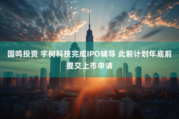国鸣投资 宇树科技完成IPO辅导 此前计划年底前提交上市申请