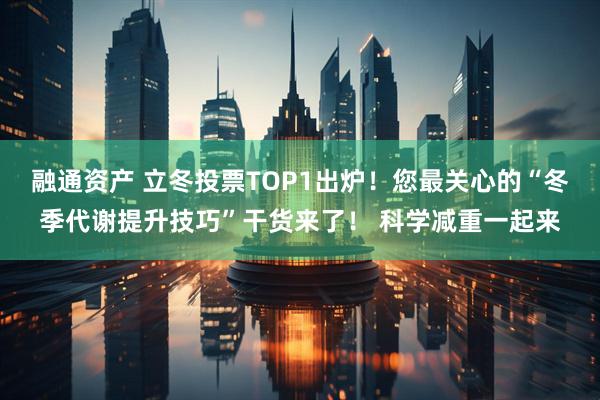 融通资产 立冬投票TOP1出炉！您最关心的“冬季代谢提升技巧”干货来了！ 科学减重一起来
