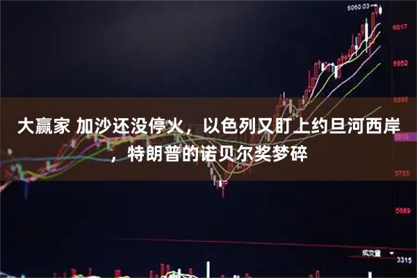 大赢家 加沙还没停火，以色列又盯上约旦河西岸，特朗普的诺贝尔奖梦碎