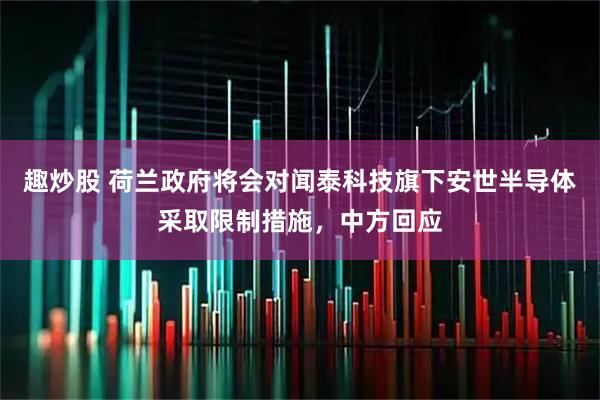 趣炒股 荷兰政府将会对闻泰科技旗下安世半导体采取限制措施,中方回应