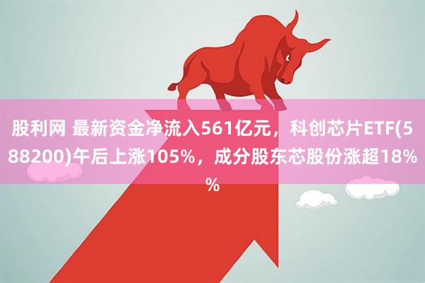 股利网 最新资金净流入561亿元，科创芯片ETF(588200)午后上涨105%，成分股东芯股份涨超18%