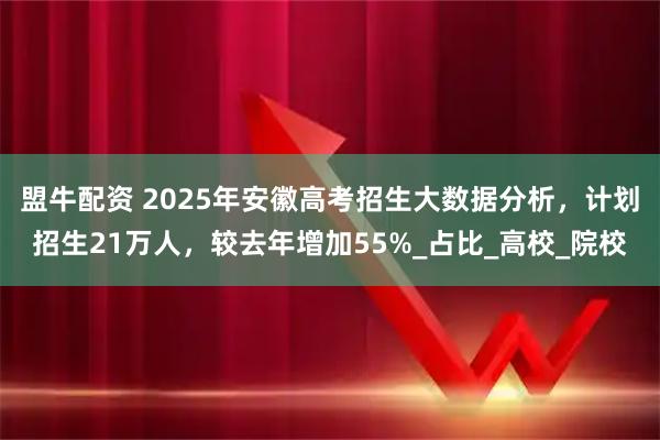 盟牛配资 2025年安徽高考招生大数据分析，计划招生21万人，较去年增加55%_占比_高校_院校