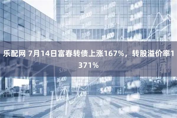 乐配网 7月14日富春转债上涨167%，转股溢价率1371%