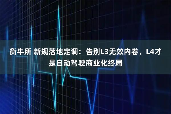 衡牛所 新规落地定调:告别L3无效内卷,L4才是自动驾驶商业化终局